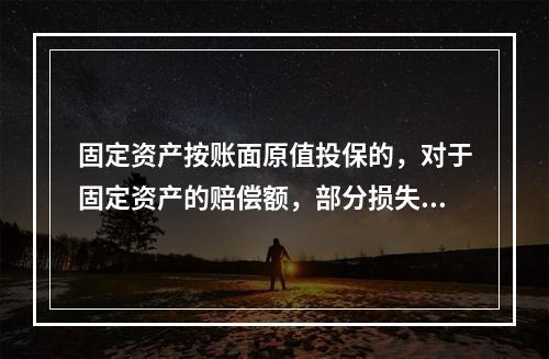 固定资产按账面原值投保的，对于固定资产的赔偿额，部分损失的情