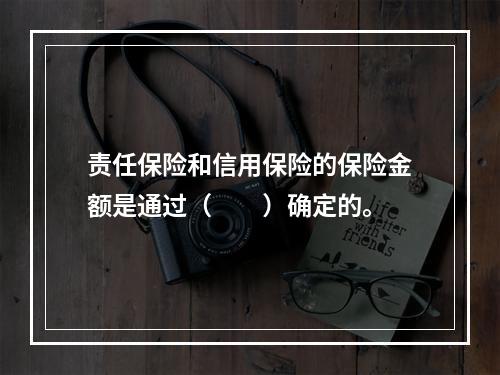 责任保险和信用保险的保险金额是通过（　　）确定的。