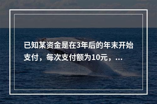 已知某资金是在3年后的年末开始支付，每次支付额为10元，支付