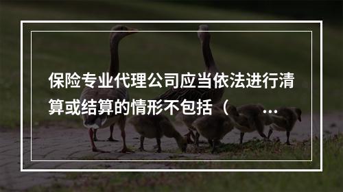 保险专业代理公司应当依法进行清算或结算的情形不包括（　　）。