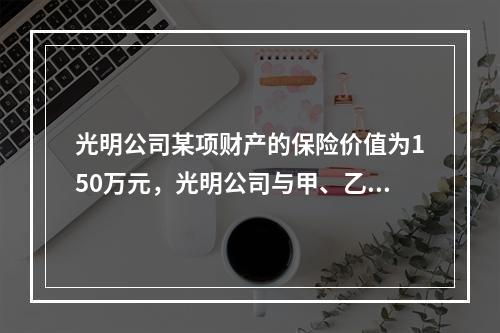 光明公司某项财产的保险价值为150万元，光明公司与甲、乙两个