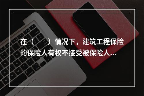 在（　　）情况下，建筑工程保险的保险人有权不接受被保险人对受