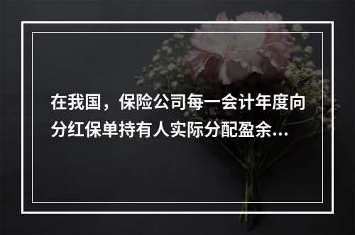 在我国，保险公司每一会计年度向分红保单持有人实际分配盈余的比