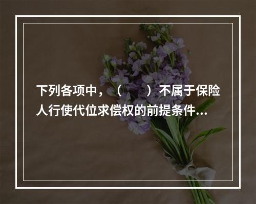 下列各项中，（　　）不属于保险人行使代位求偿权的前提条件。