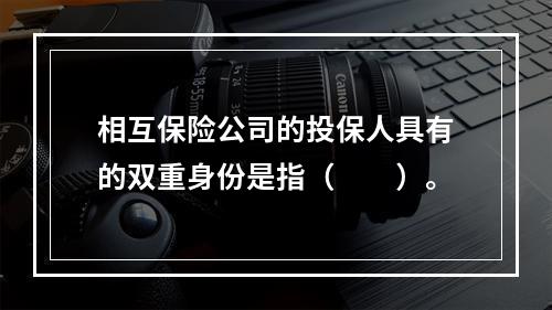 相互保险公司的投保人具有的双重身份是指（　　）。