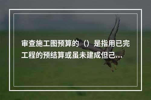 审查施工图预算的（）是指用已完工程的预结算或虽未建成但己审查