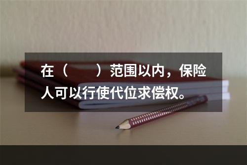 在（　　）范围以内，保险人可以行使代位求偿权。