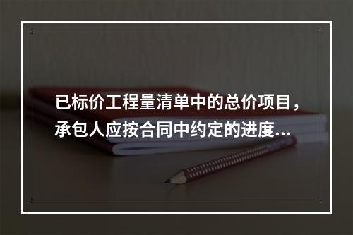 已标价工程量清单中的总价项目，承包人应按合同中约定的进度款支