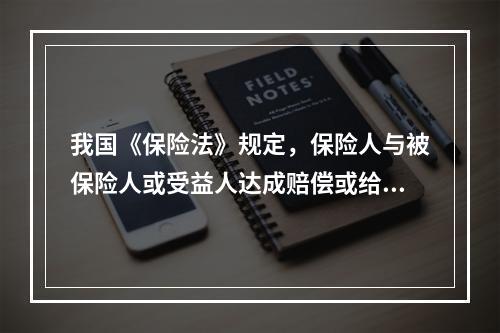 我国《保险法》规定，保险人与被保险人或受益人达成赔偿或给付保