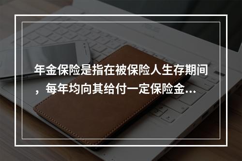 年金保险是指在被保险人生存期间，每年均向其给付一定保险金的保