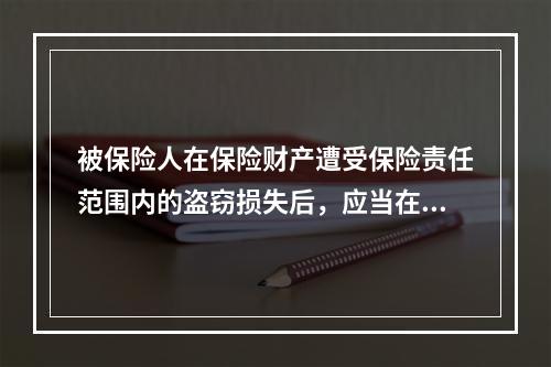 被保险人在保险财产遭受保险责任范围内的盗窃损失后，应当在（　