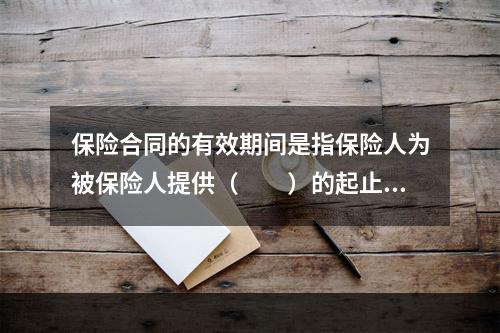 保险合同的有效期间是指保险人为被保险人提供（　　）的起止日期