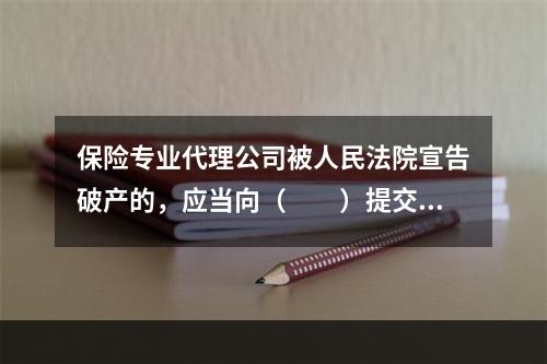 保险专业代理公司被人民法院宣告破产的，应当向（　　）提交清算