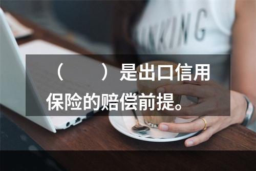 （　　）是出口信用保险的赔偿前提。