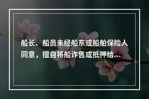 船长、船员未经船东或船舶保险人同意，擅自将船诈售或抵押给他人