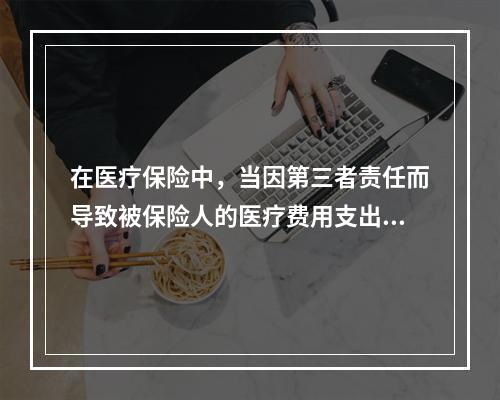 在医疗保险中，当因第三者责任而导致被保险人的医疗费用支出时，