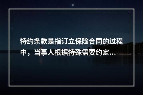 特约条款是指订立保险合同的过程中，当事人根据特殊需要约定的其