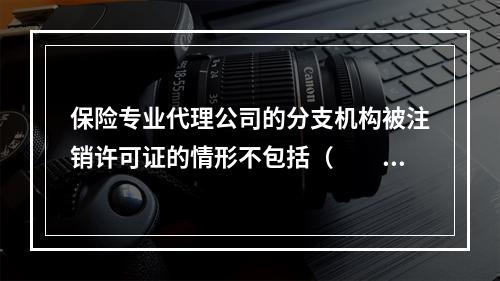 保险专业代理公司的分支机构被注销许可证的情形不包括（　　）。