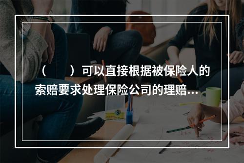 （　　）可以直接根据被保险人的索赔要求处理保险公司的理赔事务