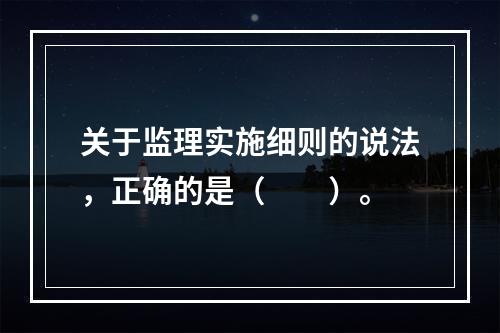 关于监理实施细则的说法，正确的是（　　）。