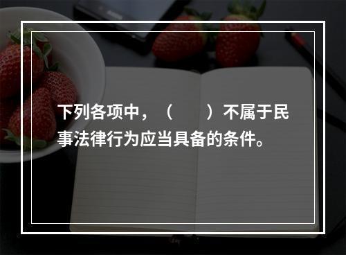 下列各项中，（　　）不属于民事法律行为应当具备的条件。