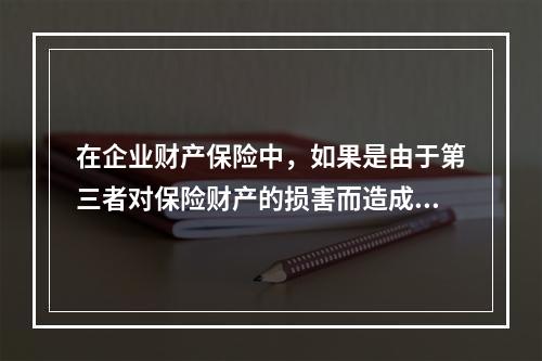 在企业财产保险中，如果是由于第三者对保险财产的损害而造成保险