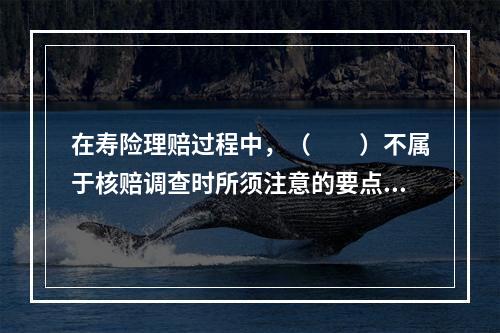 在寿险理赔过程中，（　　）不属于核赔调查时所须注意的要点。