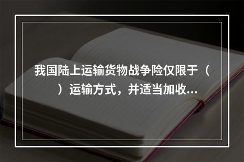 我国陆上运输货物战争险仅限于（　　）运输方式，并适当加收保费