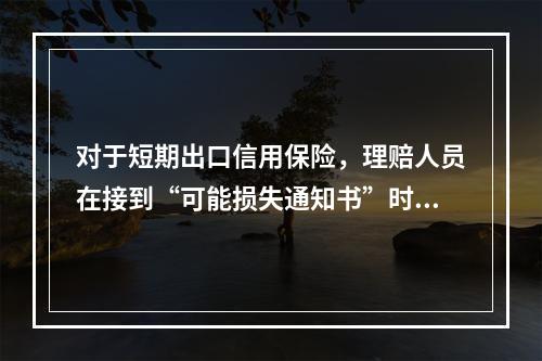 对于短期出口信用保险，理赔人员在接到“可能损失通知书”时，首