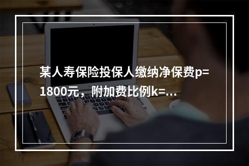 某人寿保险投保人缴纳净保费p=1800元，附加费比例k=10