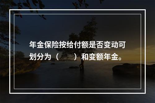 年金保险按给付额是否变动可划分为（　　）和变额年金。