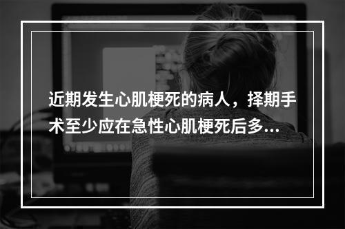 近期发生心肌梗死的病人，择期手术至少应在急性心肌梗死后多长时