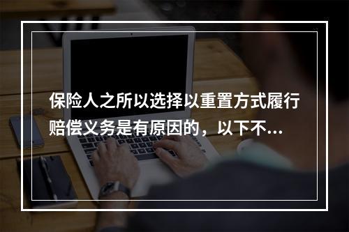 保险人之所以选择以重置方式履行赔偿义务是有原因的，以下不属于