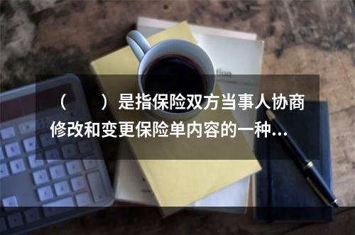 （　　）是指保险双方当事人协商修改和变更保险单内容的一种单证