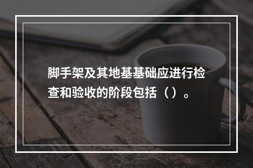 脚手架及其地基基础应进行检查和验收的阶段包括（ ）。