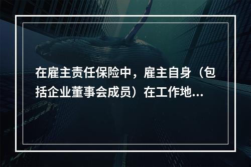 在雇主责任保险中，雇主自身（包括企业董事会成员）在工作地点和