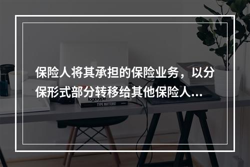 保险人将其承担的保险业务，以分保形式部分转移给其他保险人的，