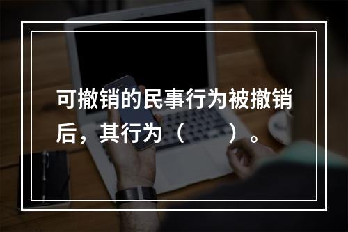 可撤销的民事行为被撤销后，其行为（　　）。