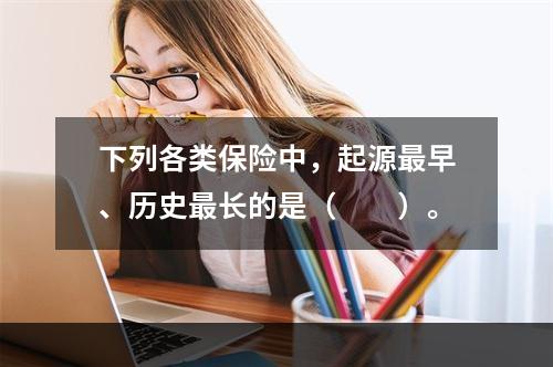 下列各类保险中，起源最早、历史最长的是（　　）。