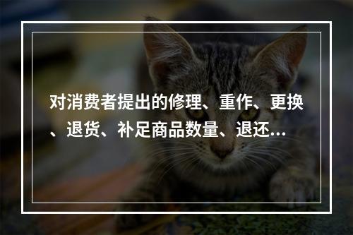 对消费者提出的修理、重作、更换、退货、补足商品数量、退还货款