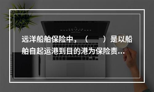 远洋船舶保险中，（　　）是以船舶自起运港到目的港为保险责任起