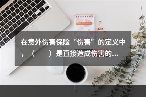 在意外伤害保险“伤害”的定义中，（　　）是直接造成伤害的物体