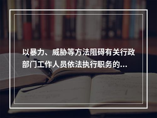 以暴力、威胁等方法阻碍有关行政部门工作人员依法执行职务的，依