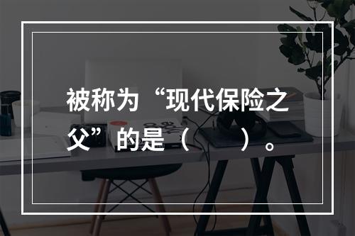 被称为“现代保险之父”的是（　　）。