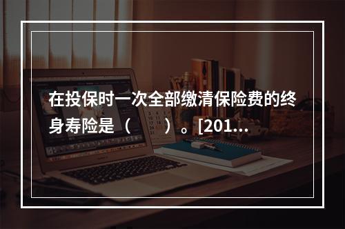 在投保时一次全部缴清保险费的终身寿险是（　　）。[2010年