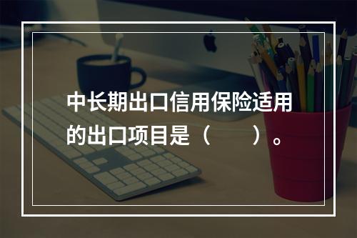 中长期出口信用保险适用的出口项目是（　　）。