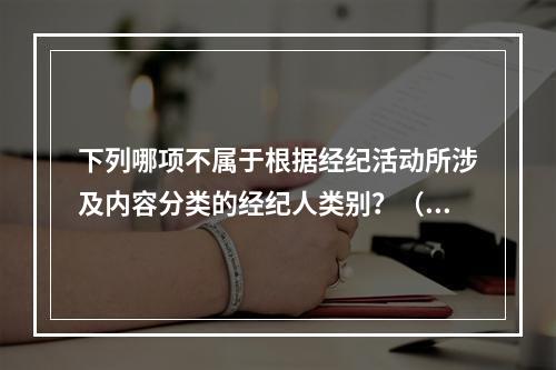 下列哪项不属于根据经纪活动所涉及内容分类的经纪人类别？（　　