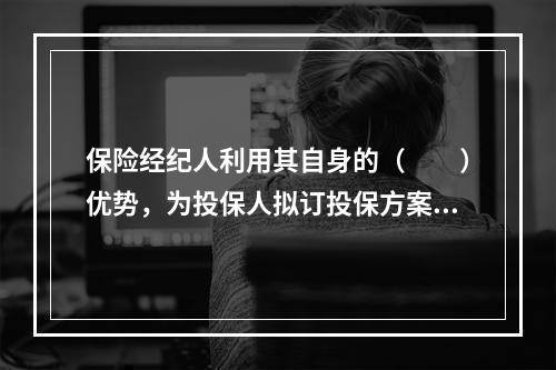 保险经纪人利用其自身的（　　）优势，为投保人拟订投保方案、选