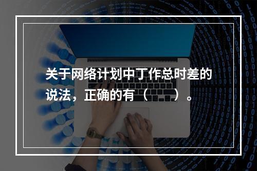 关于网络计划中丁作总时差的说法，正确的有（　　）。