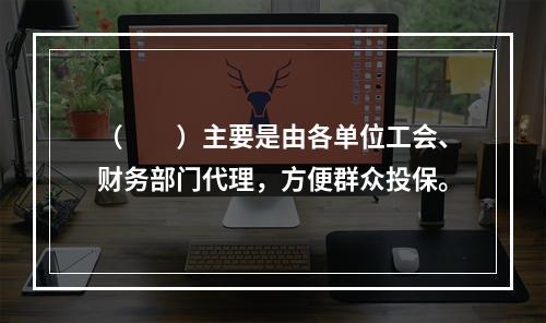 （　　）主要是由各单位工会、财务部门代理，方便群众投保。